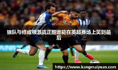 狼队与修咸顿激战正酣谁能在英超赛场上笑到最后